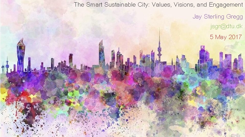 The Smart Sustainable City: Values, Visions, and Engagement Jay Sterling Gregg jsgr@dtu. dk 5