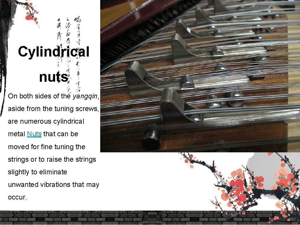 Cylindrical nuts On both sides of the yangqin, aside from the tuning screws, are