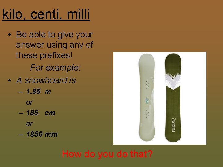 kilo, centi, milli • Be able to give your answer using any of these