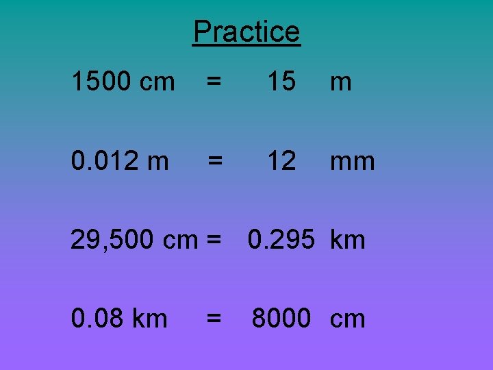 Practice 1500 cm = 15 m 0. 012 m = 12 mm 29, 500