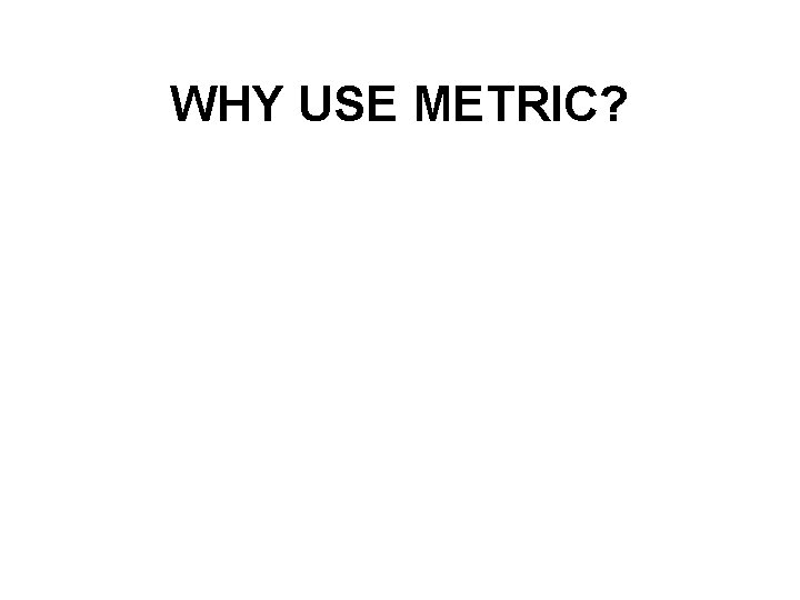 WHY USE METRIC? 