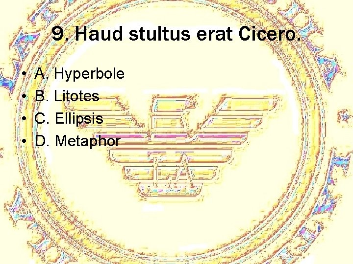 9. Haud stultus erat Cicero. • • A. Hyperbole B. Litotes C. Ellipsis D.