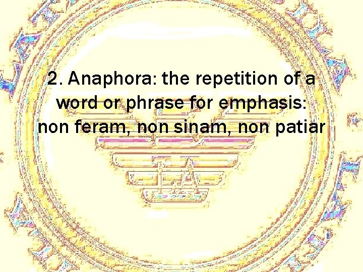 2. Anaphora: the repetition of a word or phrase for emphasis: non feram, non