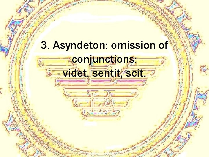 3. Asyndeton: omission of conjunctions: videt, sentit, scit. 