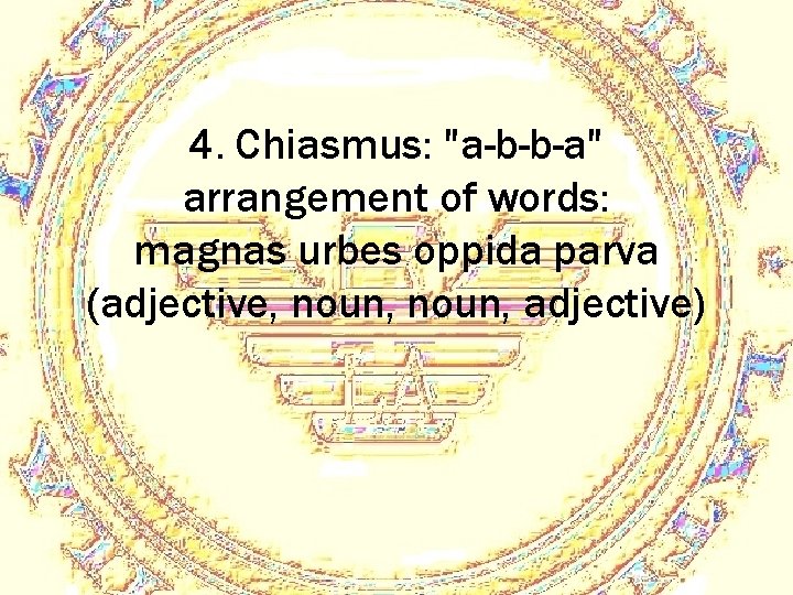 4. Chiasmus: "a-b-b-a" arrangement of words: magnas urbes oppida parva (adjective, noun, adjective) 