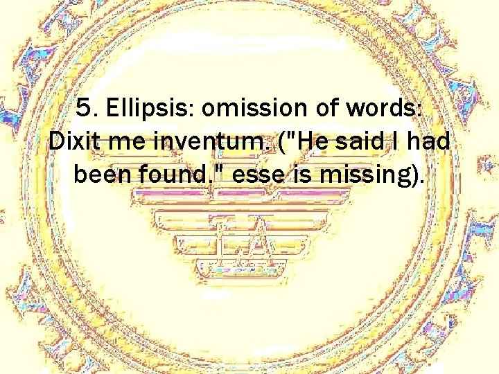 5. Ellipsis: omission of words: Dixit me inventum. ("He said I had been found.