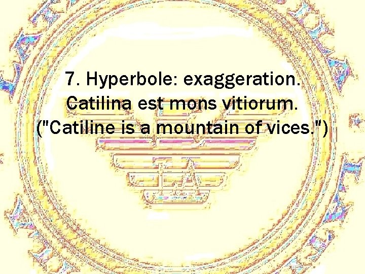 7. Hyperbole: exaggeration. Catilina est mons vitiorum. ("Catiline is a mountain of vices. ")