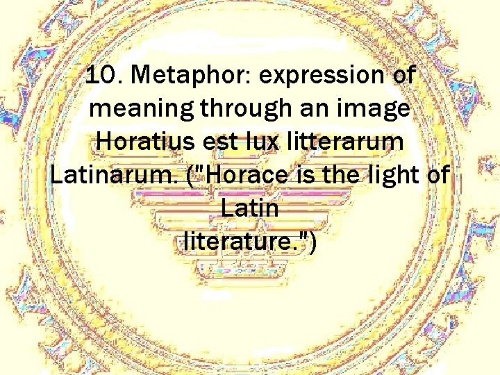 10. Metaphor: expression of meaning through an image Horatius est lux litterarum Latinarum. ("Horace