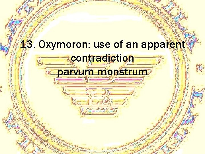 13. Oxymoron: use of an apparent contradiction parvum monstrum 