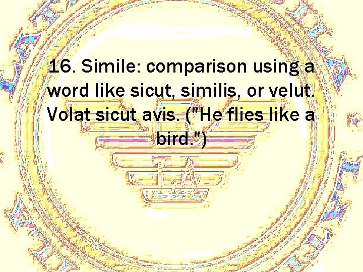 16. Simile: comparison using a word like sicut, similis, or velut. Volat sicut avis.