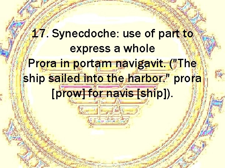 17. Synecdoche: use of part to express a whole Prora in portam navigavit. ("The