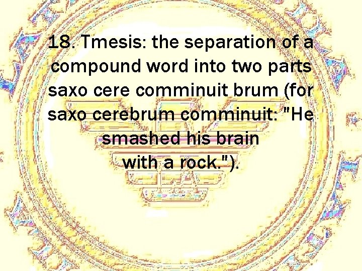 18. Tmesis: the separation of a compound word into two parts saxo cere comminuit