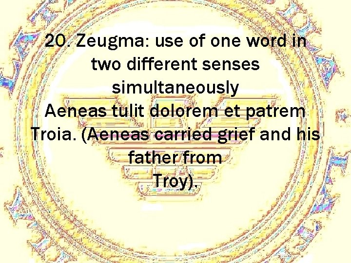 20. Zeugma: use of one word in two different senses simultaneously Aeneas tulit dolorem