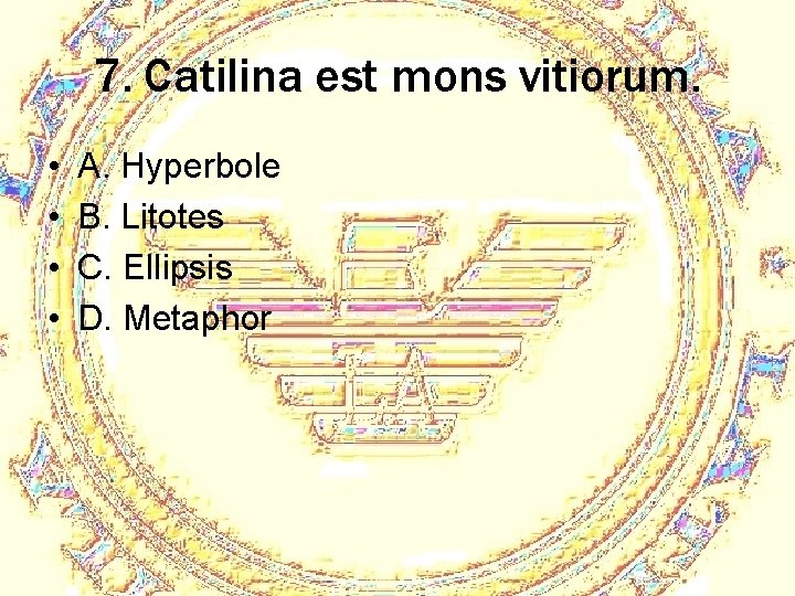 7. Catilina est mons vitiorum. • • A. Hyperbole B. Litotes C. Ellipsis D.