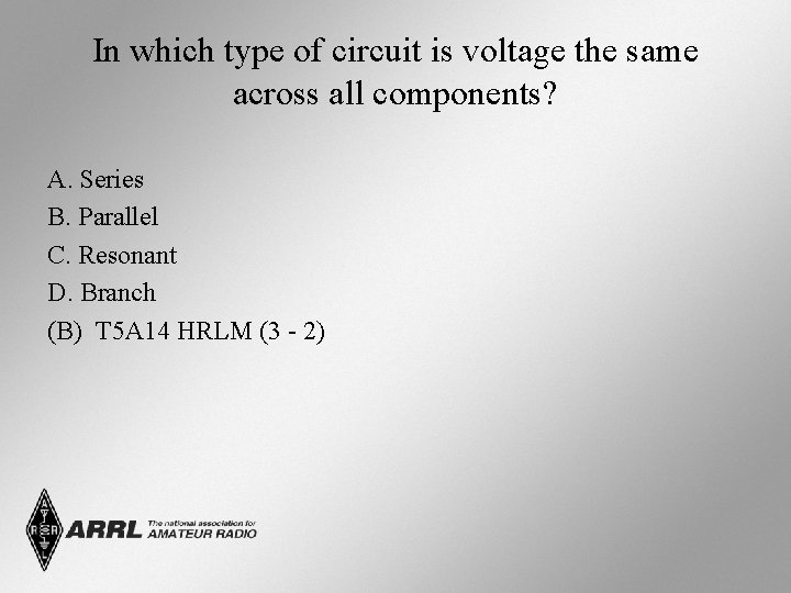 In which type of circuit is voltage the same across all components? A. Series