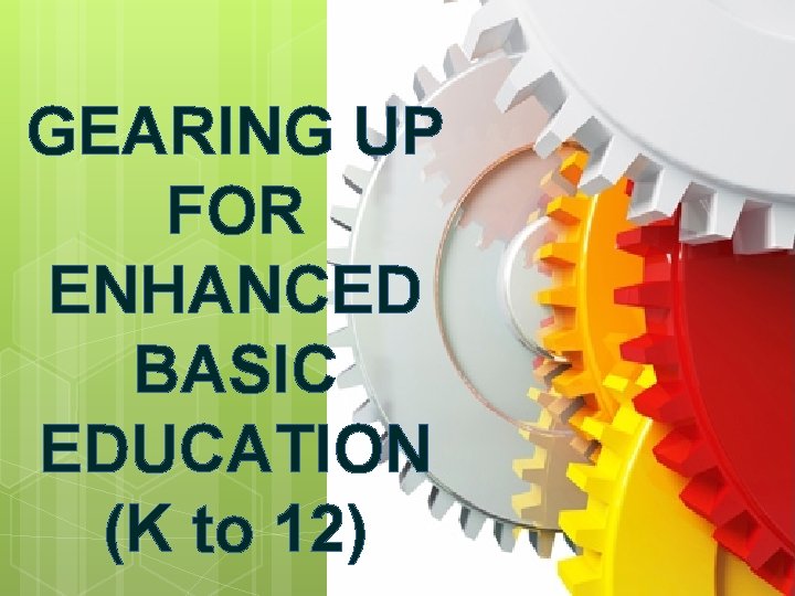 GEARING UP FOR ENHANCED BASIC EDUCATION (K to 12) 