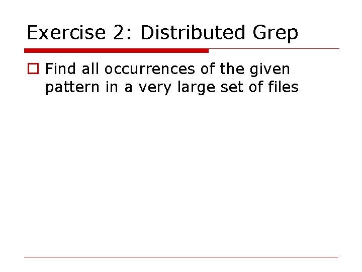 Exercise 2: Distributed Grep o Find all occurrences of the given pattern in a