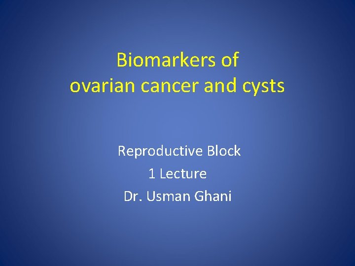 Biomarkers of ovarian cancer and cysts Reproductive Block 1 Lecture Dr. Usman Ghani 