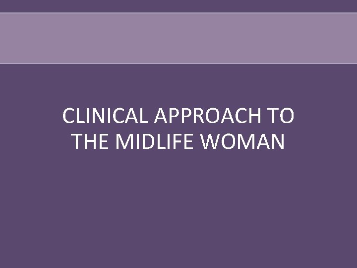 CLINICAL APPROACH TO THE MIDLIFE WOMAN 