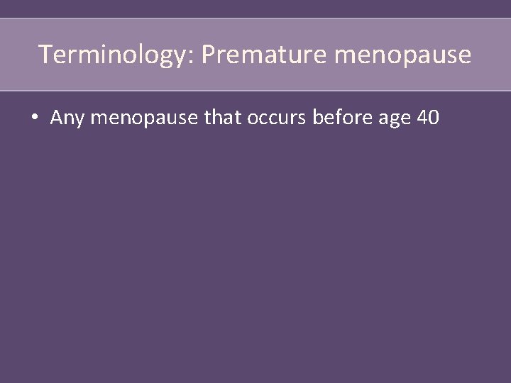 Terminology: Premature menopause • Any menopause that occurs before age 40 