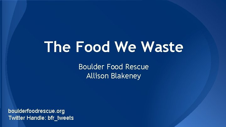 The Food We Waste Boulder Food Rescue Allison Blakeney boulderfoodrescue. org Twitter Handle: bfr_tweets