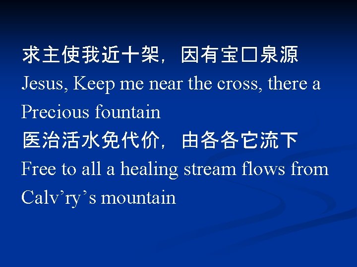 求主使我近十架，因有宝�泉源 Jesus, Keep me near the cross, there a Precious fountain 医治活水免代价，由各各它流下 Free to