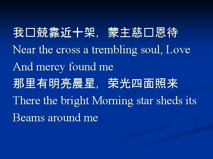 我�兢靠近十架，蒙主慈�恩待 Near the cross a trembling soul, Love And mercy found me 那里有明亮晨星，荣光四面照来 There