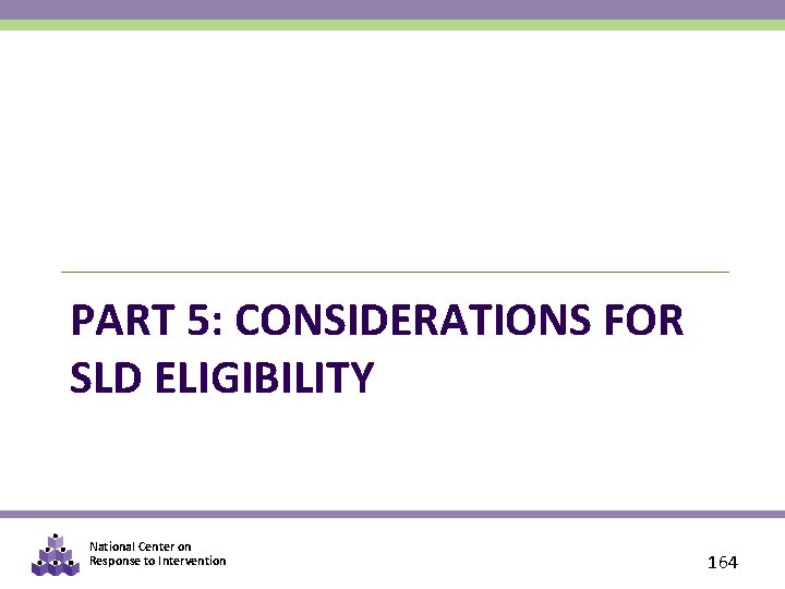 PART 5: CONSIDERATIONS FOR SLD ELIGIBILITY National Center on Response to Intervention 164 