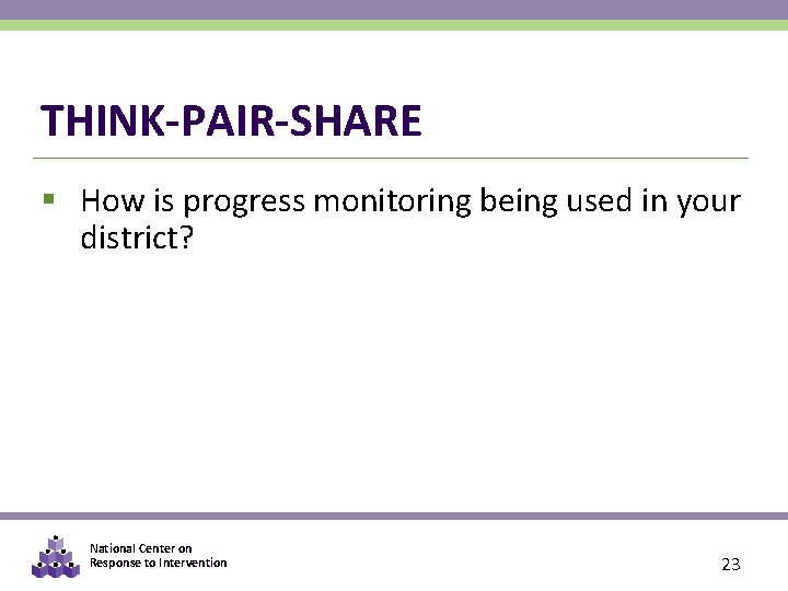 THINK-PAIR-SHARE § How is progress monitoring being used in your district? National Center on