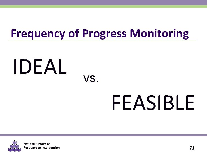 Frequency of Progress Monitoring IDEAL vs. FEASIBLE National Center on Response to Intervention 71