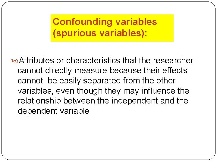 Confounding variables (spurious variables): Attributes or characteristics that the researcher cannot directly measure because
