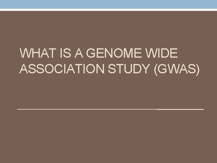 WHAT IS A GENOME WIDE ASSOCIATION STUDY (GWAS) 