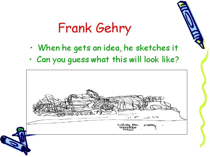 Frank Gehry • When he gets an idea, he sketches it • Can you