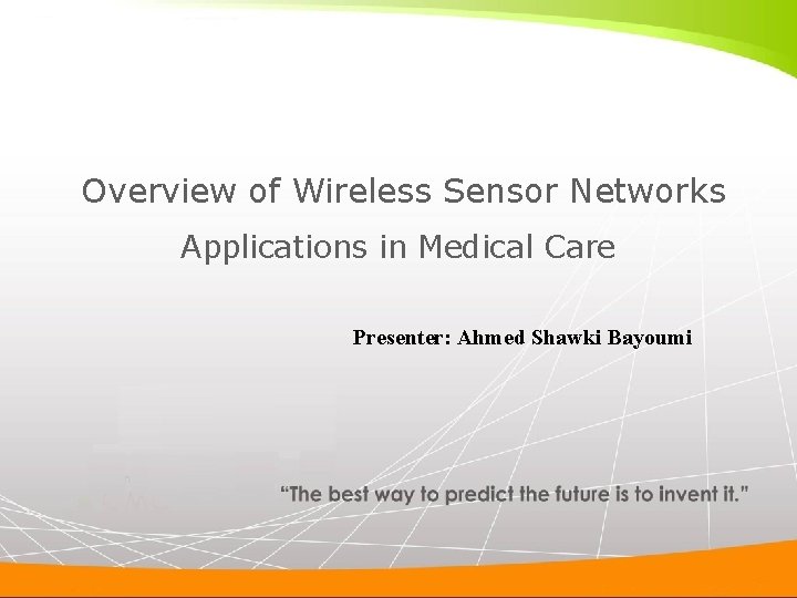Overview of Wireless Sensor Networks Applications in Medical Care Presenter: Ahmed Shawki Bayoumi Overview of Wireless Sensor Networks Applications in Medical Care Presenter: Ahmed Shawki Bayoumi