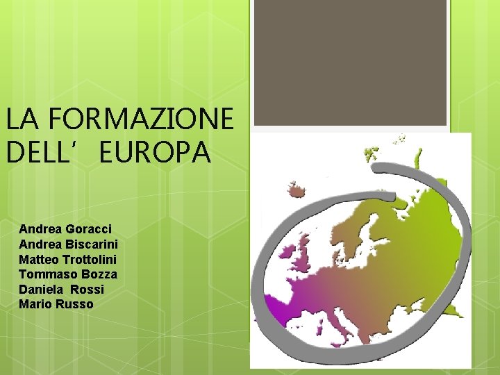 LA FORMAZIONE DELL’EUROPA Andrea Goracci Andrea Biscarini Matteo Trottolini Tommaso Bozza Daniela Rossi Mario