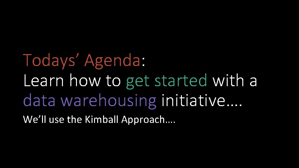 Todays’ Agenda: Learn how to get started with a data warehousing initiative…. We’ll use