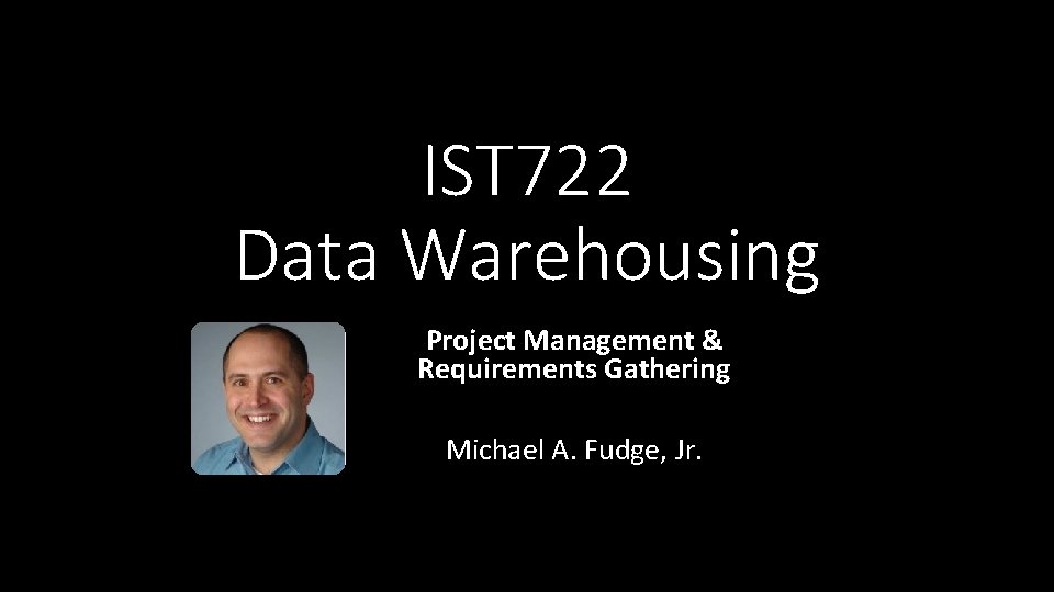 IST 722 Data Warehousing Project Management & Requirements Gathering Michael A. Fudge, Jr. 