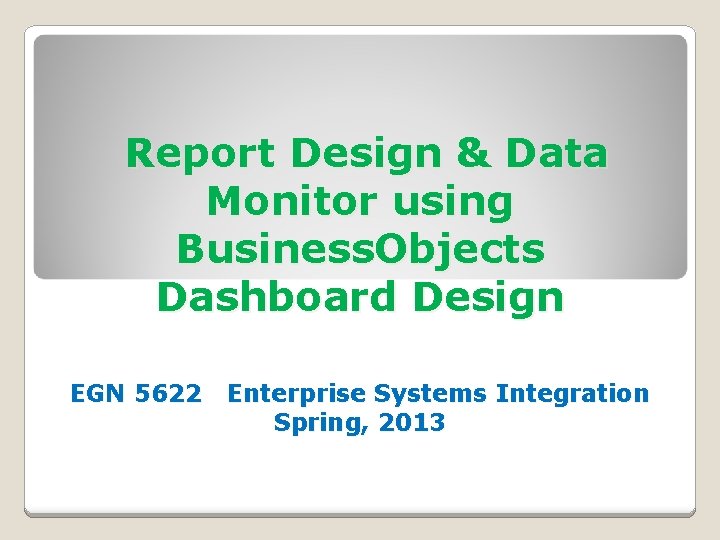 Report Design & Data Monitor using Business. Objects Dashboard Design EGN 5622 Enterprise Systems