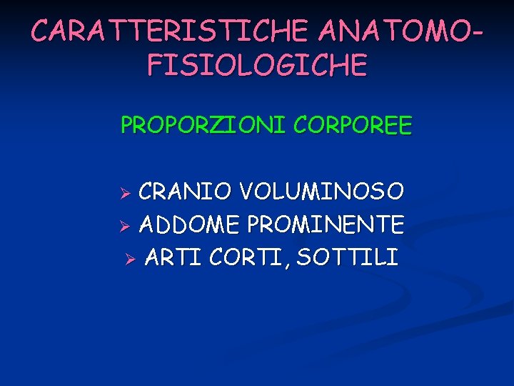 CARATTERISTICHE ANATOMOFISIOLOGICHE PROPORZIONI CORPOREE CRANIO VOLUMINOSO Ø ADDOME PROMINENTE Ø ARTI CORTI, SOTTILI Ø