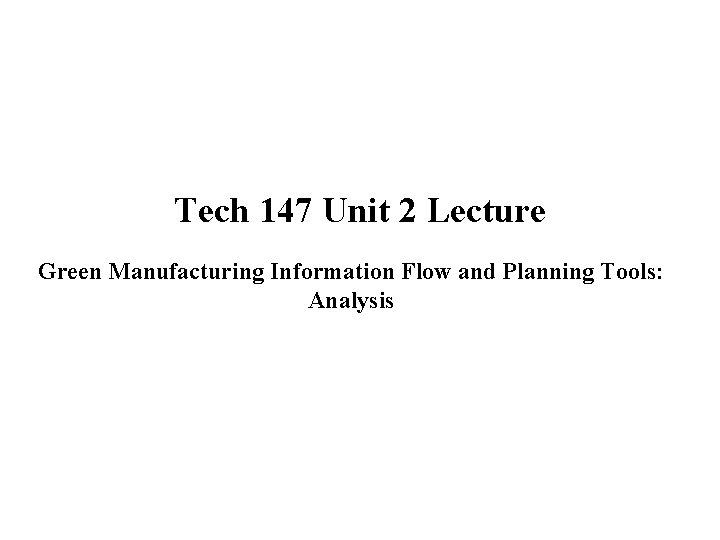 Tech 147 Unit 2 Lecture Green Manufacturing Information Flow and Planning Tools: Analysis 