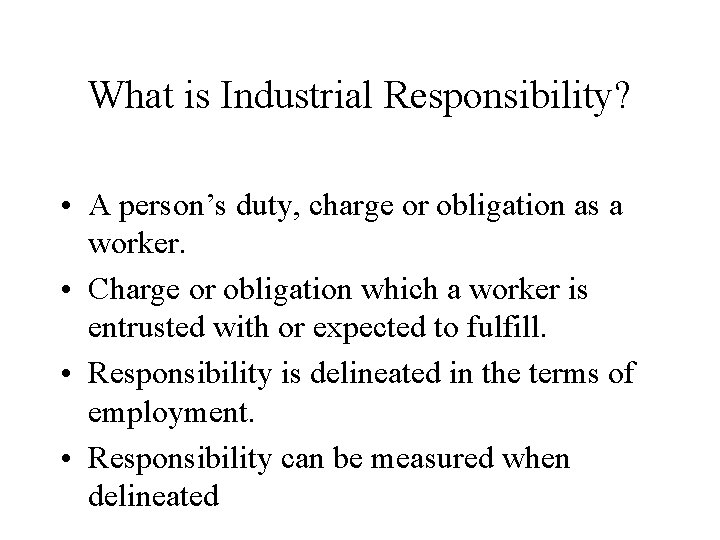 What is Industrial Responsibility? • A person’s duty, charge or obligation as a worker.