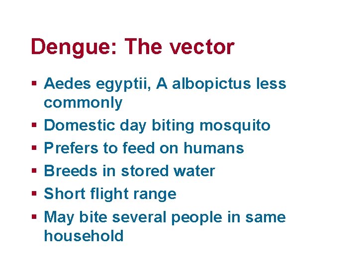 Dengue: The vector § Aedes egyptii, A albopictus less commonly § Domestic day biting