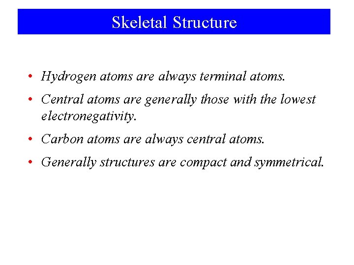 Skeletal Structure • Hydrogen atoms are always terminal atoms. • Central atoms are generally