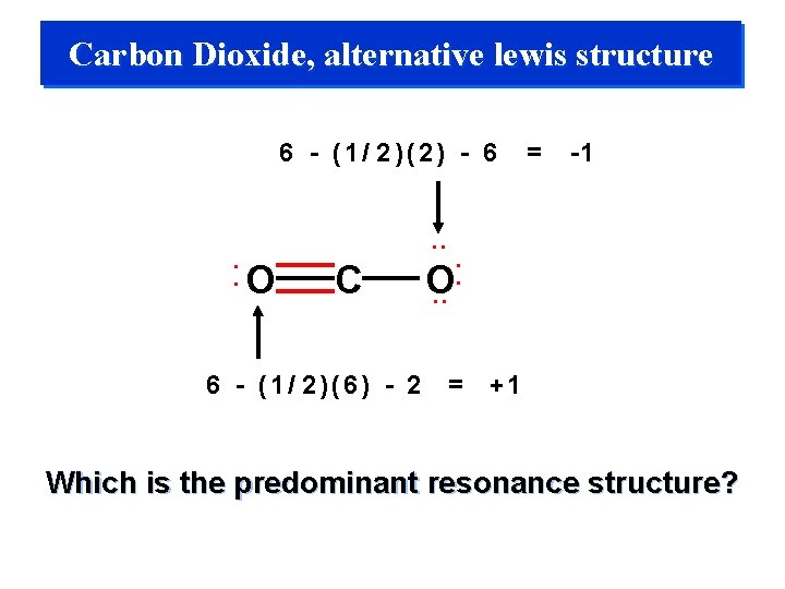 Carbon Dioxide, alternative lewis structure 6 - (1/ 2)(2) - 6 = -1 •