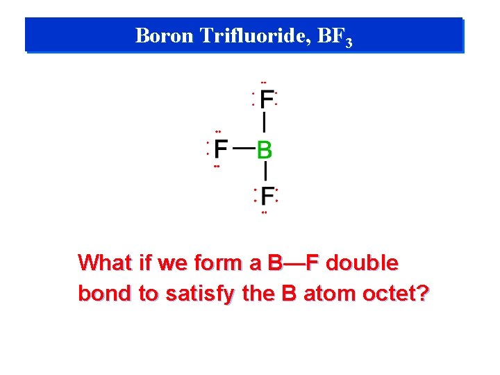Boron Trifluoride, BF 3 What if we form a B—F double bond to satisfy