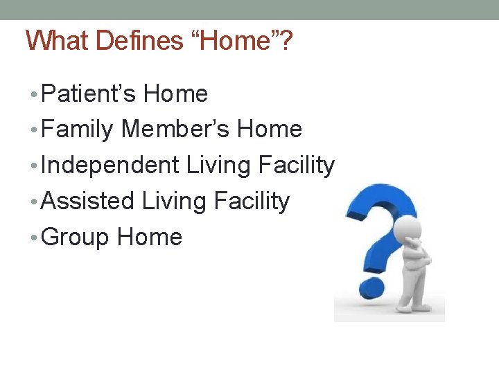 What Defines “Home”? • Patient’s Home • Family Member’s Home • Independent Living Facility