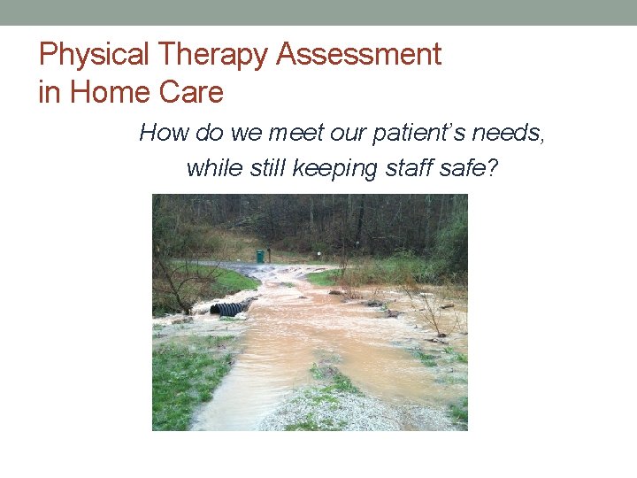Physical Therapy Assessment in Home Care How do we meet our patient’s needs, while