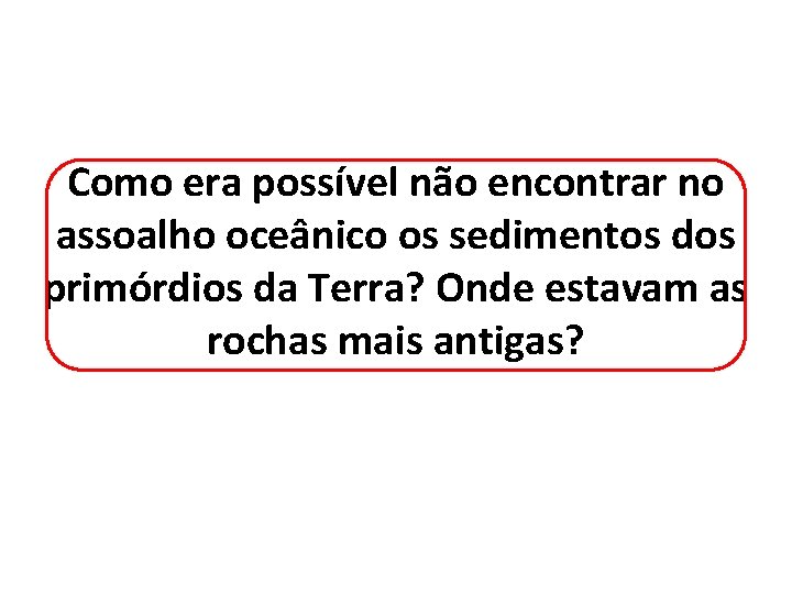 Como era possível não encontrar no assoalho oceânico os sedimentos dos primórdios da Terra?