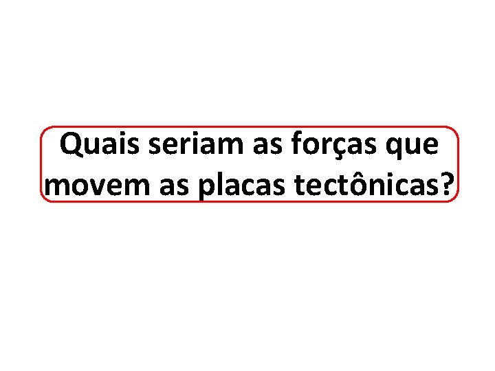 Quais seriam as forças que movem as placas tectônicas? 