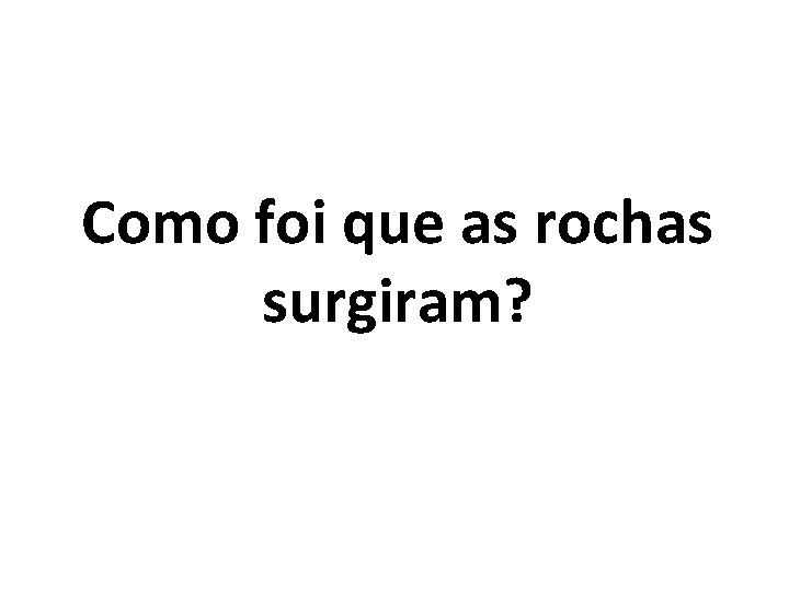 Como foi que as rochas surgiram? 